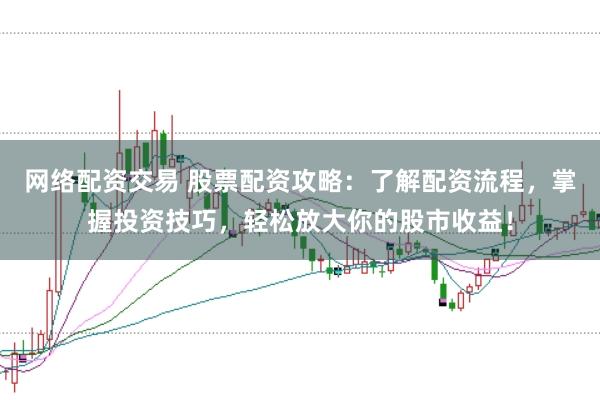 网络配资交易 股票配资攻略：了解配资流程，掌握投资技巧，轻松放大你的股市收益！