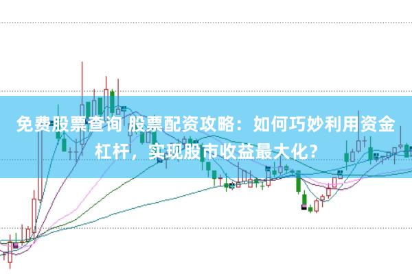 免费股票查询 股票配资攻略：如何巧妙利用资金杠杆，实现股市收益最大化？