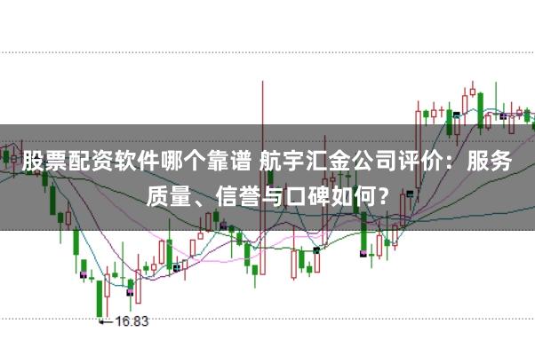 股票配资软件哪个靠谱 航宇汇金公司评价：服务质量、信誉与口碑如何？