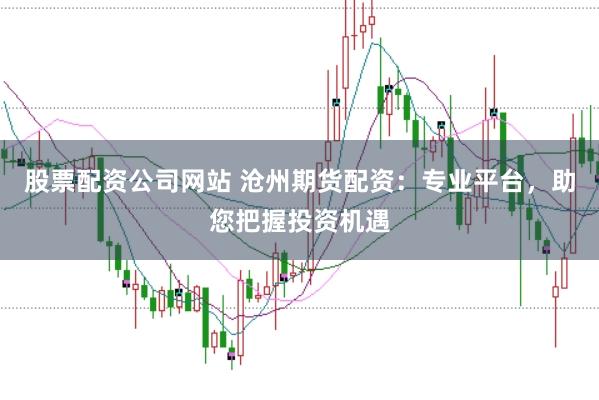 股票配资公司网站 沧州期货配资：专业平台，助您把握投资机遇