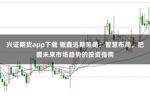 兴证期货app下载 辙鑫远期策略：智慧布局，把握未来市场趋势的投资指南